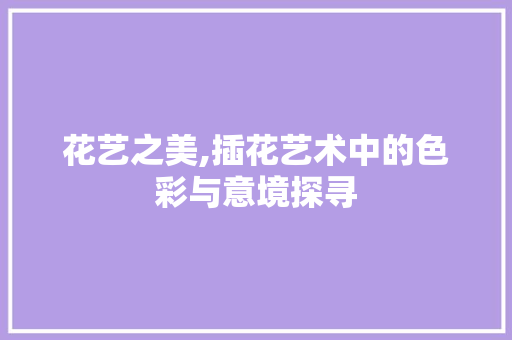 花艺之美,插花艺术中的色彩与意境探寻 水果育苗