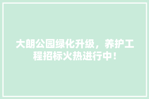 大朗公园绿化升级，养护工程招标火热进行中！