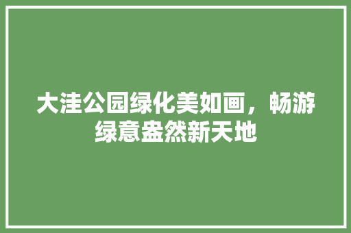 大洼公园绿化美如画，畅游绿意盎然新天地