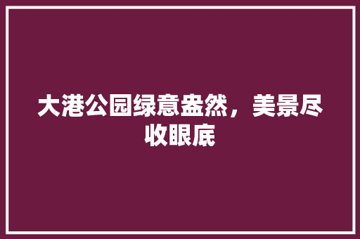 大港公园绿意盎然，美景尽收眼底