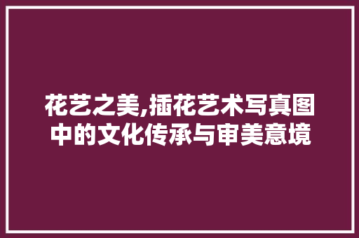 花艺之美,插花艺术写真图中的文化传承与审美意境 温室育苗