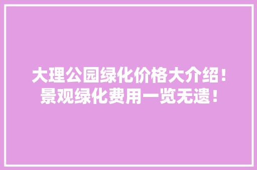 大理公园绿化价格大介绍！景观绿化费用一览无遗！