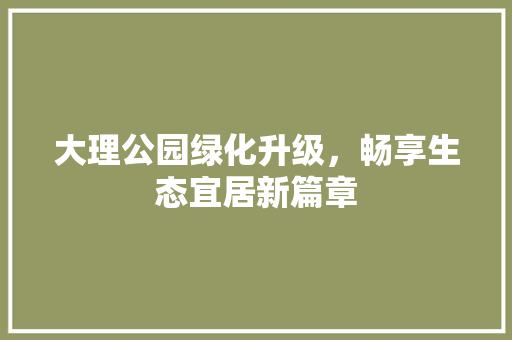 大理公园绿化升级，畅享生态宜居新篇章