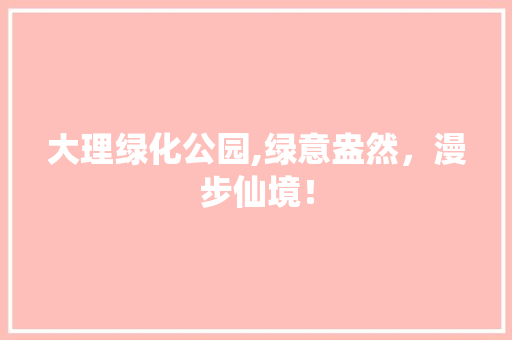大理绿化公园,绿意盎然，漫步仙境！