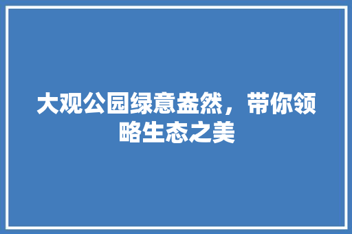 大观公园绿意盎然，带你领略生态之美