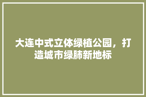 大连中式立体绿植公园，打造城市绿肺新地标
