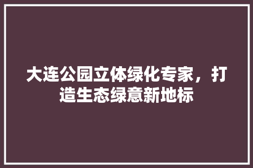 大连公园立体绿化专家，打造生态绿意新地标