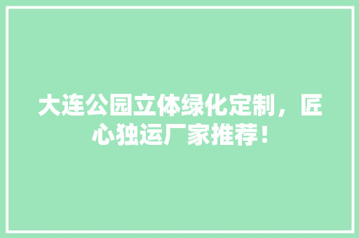 大连公园立体绿化定制，匠心独运厂家推荐！