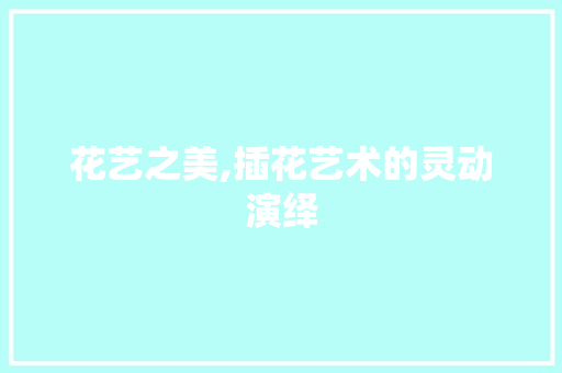 花艺之美,插花艺术的灵动演绎 花卉育苗