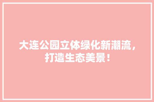 大连公园立体绿化新潮流，打造生态美景！