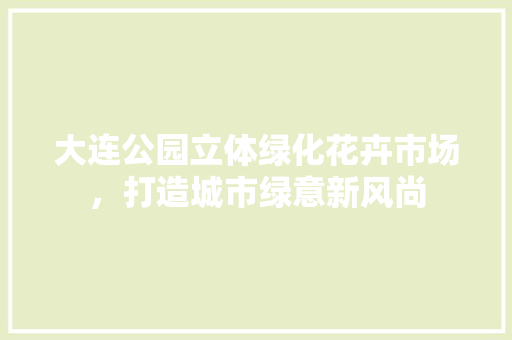 大连公园立体绿化花卉市场，打造城市绿意新风尚