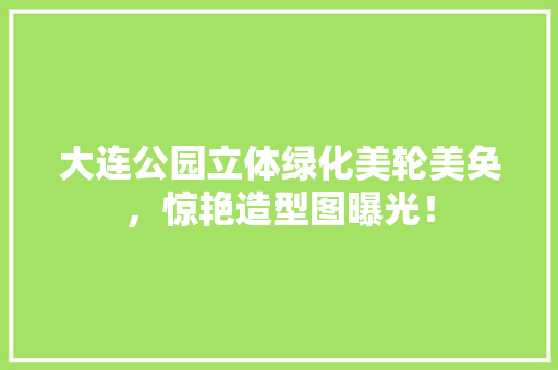 大连公园立体绿化美轮美奂，惊艳造型图曝光！