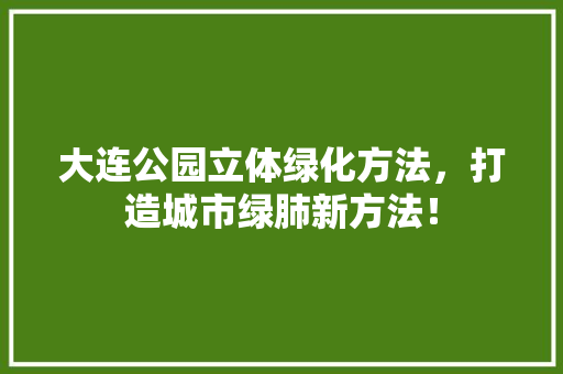 大连公园立体绿化方法，打造城市绿肺新方法！