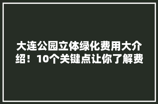 大连公园立体绿化费用大介绍！10个关键点让你了解费用标准