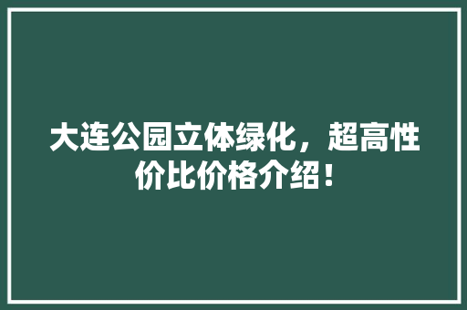 大连公园立体绿化，超高性价比价格介绍！