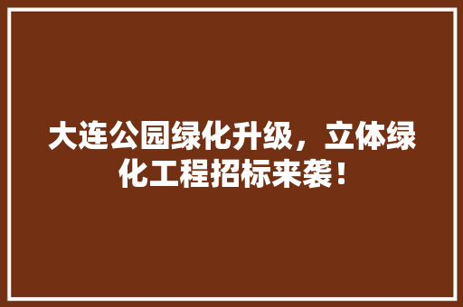 大连公园绿化升级，立体绿化工程招标来袭！