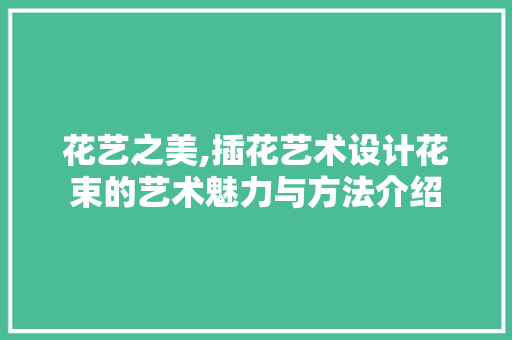 花艺之美,插花艺术设计花束的艺术魅力与方法介绍