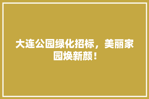 大连公园绿化招标，美丽家园焕新颜！