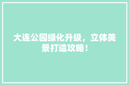 大连公园绿化升级，立体美景打造攻略！