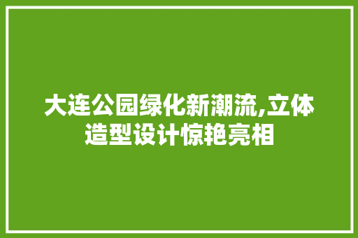大连公园绿化新潮流,立体造型设计惊艳亮相