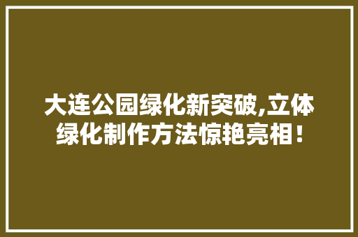 大连公园绿化新突破,立体绿化制作方法惊艳亮相！