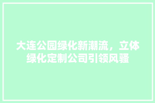 大连公园绿化新潮流，立体绿化定制公司引领风骚