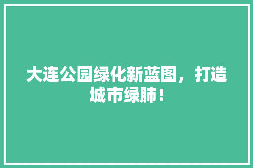 大连公园绿化新蓝图，打造城市绿肺！