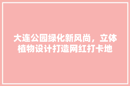 大连公园绿化新风尚，立体植物设计打造网红打卡地