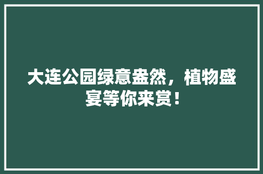 大连公园绿意盎然，植物盛宴等你来赏！
