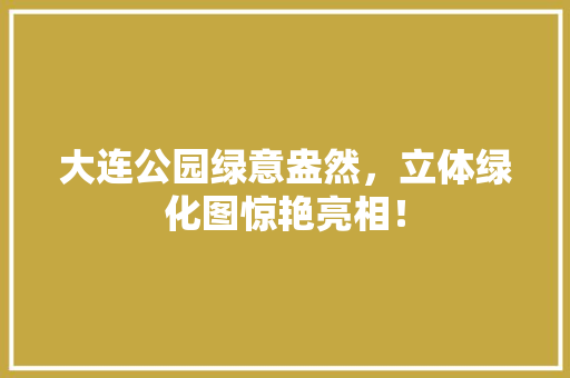大连公园绿意盎然，立体绿化图惊艳亮相！