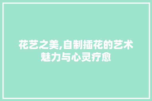 花艺之美,自制插花的艺术魅力与心灵疗愈 林木育苗