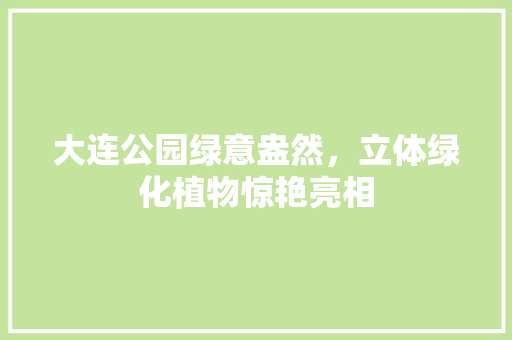 大连公园绿意盎然，立体绿化植物惊艳亮相