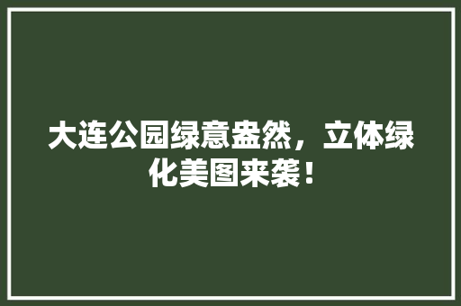 大连公园绿意盎然，立体绿化美图来袭！