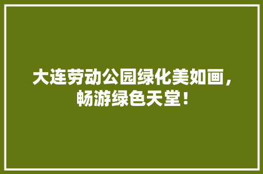 大连劳动公园绿化美如画，畅游绿色天堂！