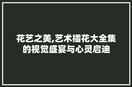 花艺之美,艺术插花大全集的视觉盛宴与心灵启迪 嫁接育苗