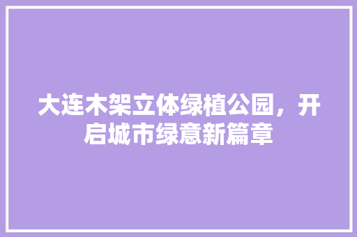 大连木架立体绿植公园，开启城市绿意新篇章