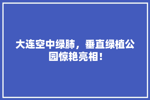 大连空中绿肺，垂直绿植公园惊艳亮相！
