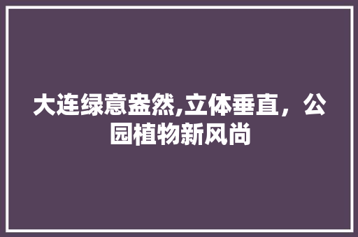 大连绿意盎然,立体垂直，公园植物新风尚