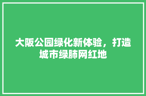 大阪公园绿化新体验，打造城市绿肺网红地