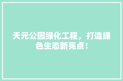 天元公园绿化工程，打造绿色生态新亮点！