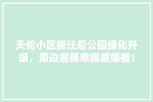 天伦小区拆迁后公园绿化升级，周边居民幸福感爆棚！