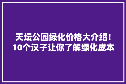 天坛公园绿化价格大介绍！10个汉子让你了解绿化成本