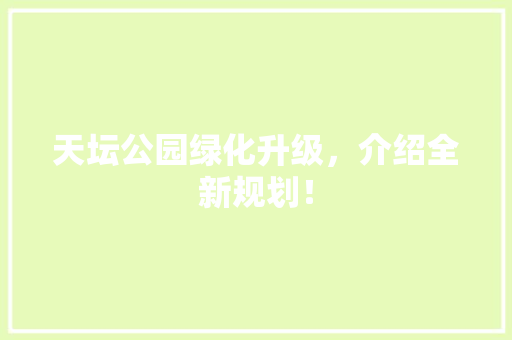天坛公园绿化升级，介绍全新规划！