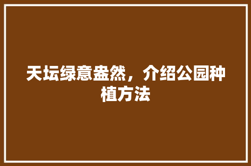 天坛绿意盎然，介绍公园种植方法