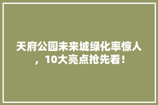 天府公园未来城绿化率惊人，10大亮点抢先看！
