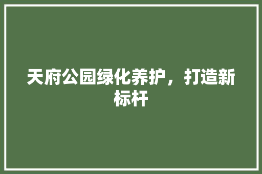天府公园绿化养护，打造新标杆