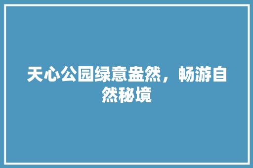 天心公园绿意盎然，畅游自然秘境