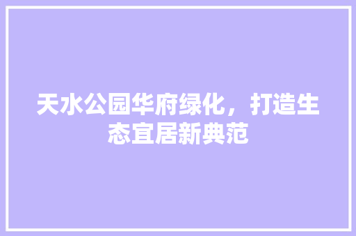 天水公园华府绿化，打造生态宜居新典范
