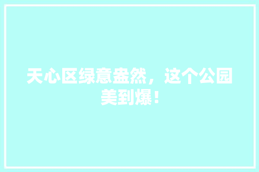 天心区绿意盎然，这个公园美到爆！