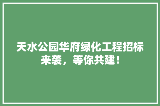天水公园华府绿化工程招标来袭，等你共建！